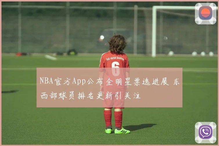 NBA官方App公布全明星票选进展 东西部球员排名更新引关注