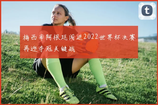 梅西率阿根廷闯进2022世界杯决赛再迎夺冠关键战