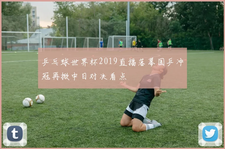 乒乓球世界杯2019直播落幕国乒冲冠再掀中日对决看点