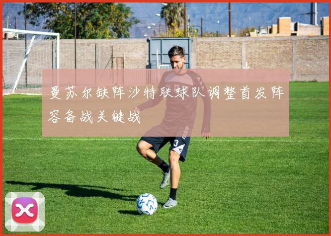 曼苏尔缺阵沙特联球队调整首发阵容备战关键战