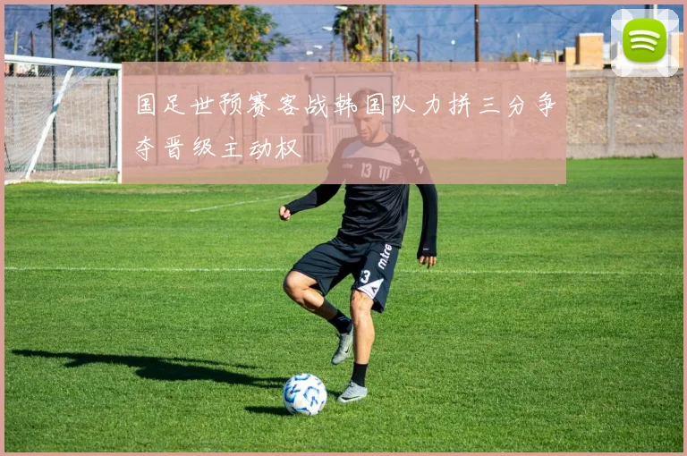 国足世预赛客战韩国队力拼三分争夺晋级主动权