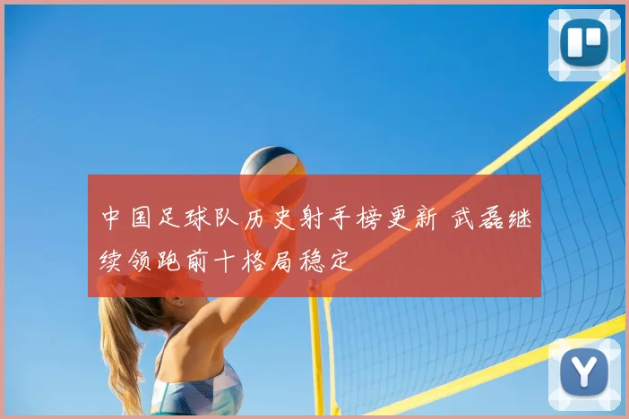 中国足球队历史射手榜更新 武磊继续领跑前十格局稳定