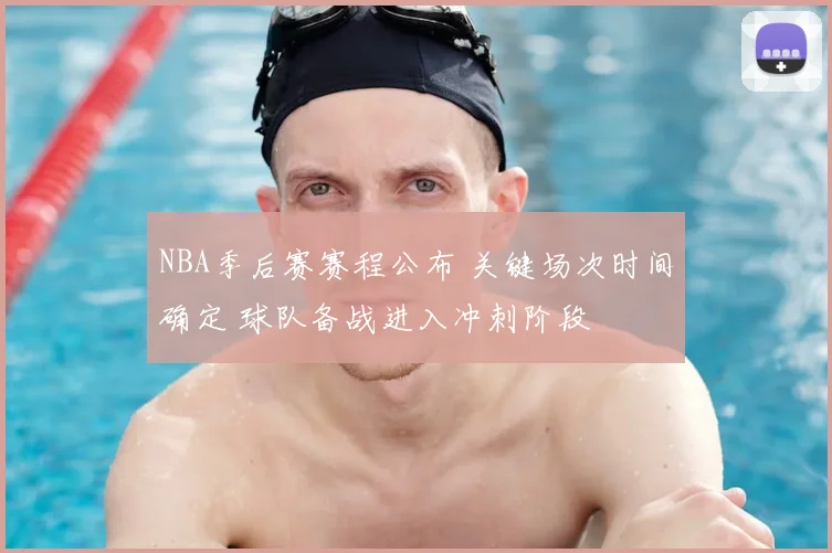 NBA季后赛赛程公布 关键场次时间确定 球队备战进入冲刺阶段