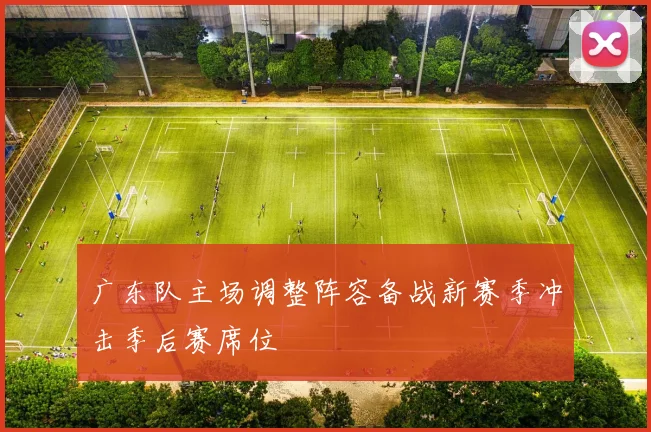广东队主场调整阵容备战新赛季冲击季后赛席位