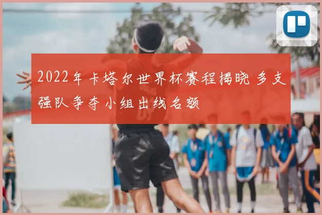 2022年卡塔尔世界杯赛程揭晓 多支强队争夺小组出线名额