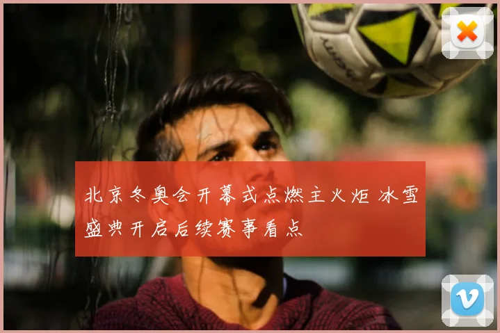 北京冬奥会开幕式点燃主火炬 冰雪盛典开启后续赛事看点
