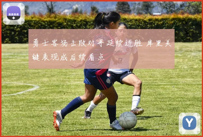 勇士客场击败对手延续连胜 库里关键表现成后续看点