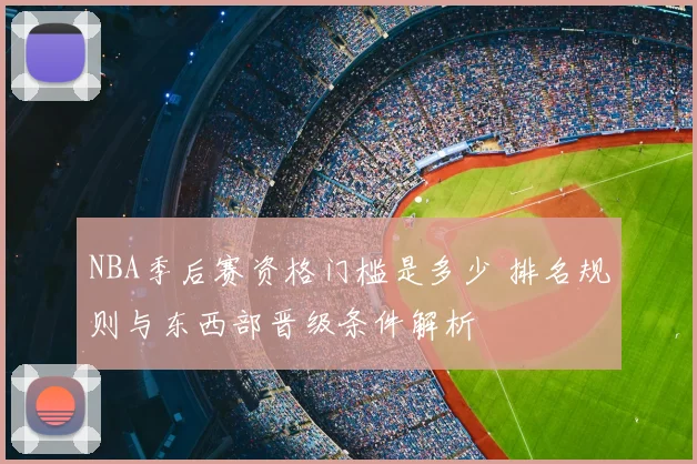 NBA季后赛资格门槛是多少 排名规则与东西部晋级条件解析