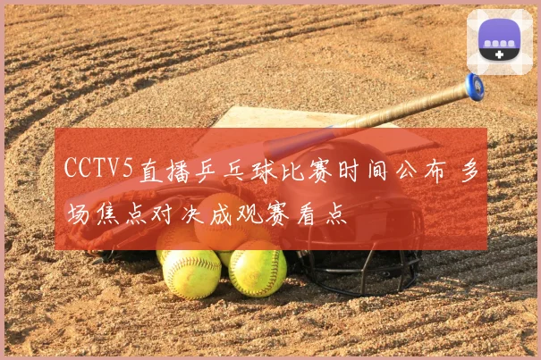 CCTV5直播乒乓球比赛时间公布 多场焦点对决成观赛看点