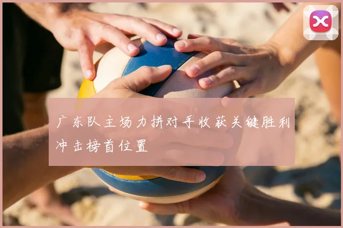 广东队主场力拼对手收获关键胜利冲击榜首位置