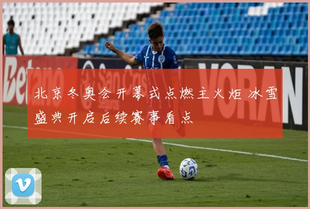 北京冬奥会开幕式点燃主火炬 冰雪盛典开启后续赛事看点