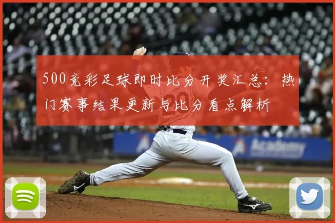 500竞彩足球即时比分开奖汇总：热门赛事结果更新与比分看点解析