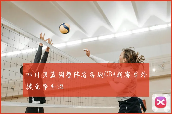 四川男篮调整阵容备战CBA新赛季外援竞争升温