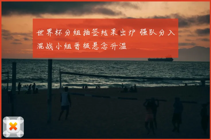 世界杯分组抽签结果出炉 强队分入混战小组晋级悬念升温