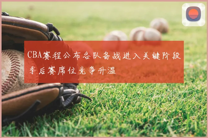 CBA赛程公布各队备战进入关键阶段季后赛席位竞争升温