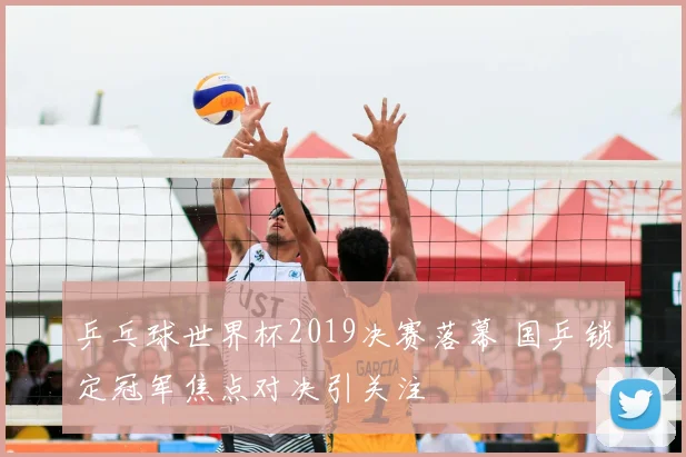 乒乓球世界杯2019决赛落幕 国乒锁定冠军焦点对决引关注
