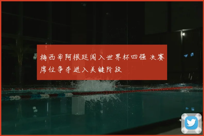 梅西率阿根廷闯入世界杯四强 决赛席位争夺进入关键阶段