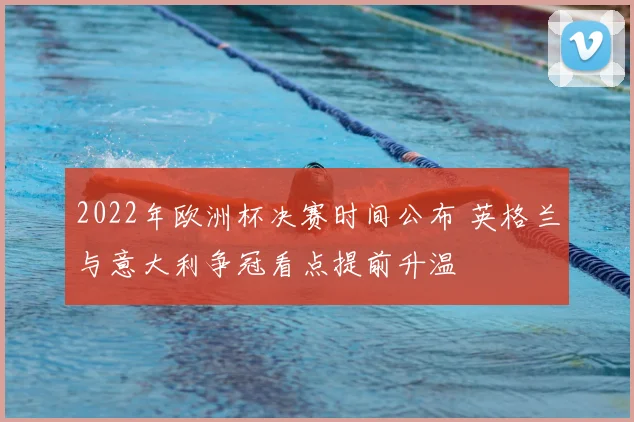 2022年欧洲杯决赛时间公布 英格兰与意大利争冠看点提前升温