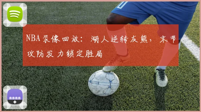 NBA录像回放：湖人逆转灰熊，末节攻防发力锁定胜局