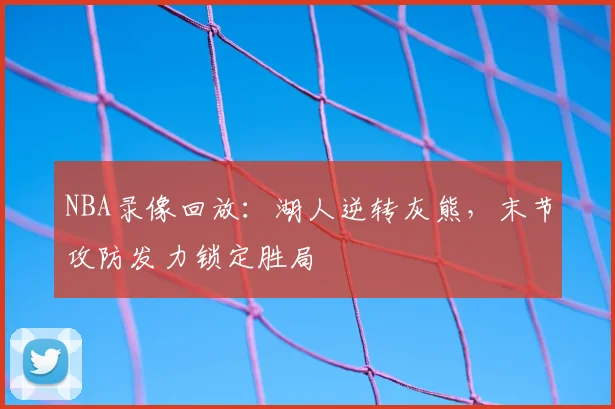 NBA录像回放：湖人逆转灰熊，末节攻防发力锁定胜局