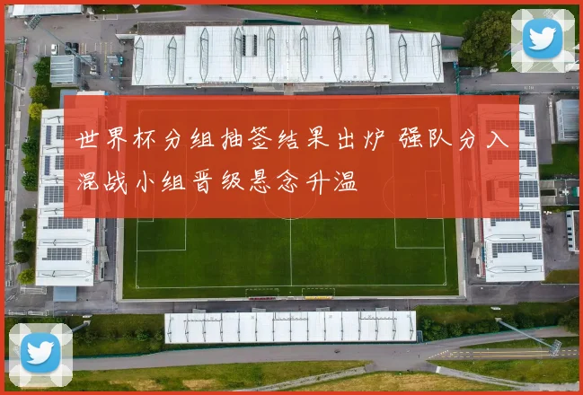 世界杯分组抽签结果出炉 强队分入混战小组晋级悬念升温