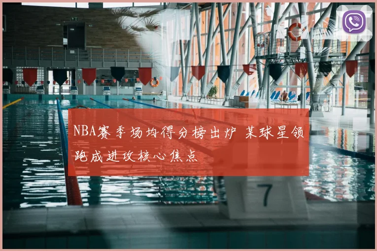 NBA赛季场均得分榜出炉 某球星领跑成进攻核心焦点