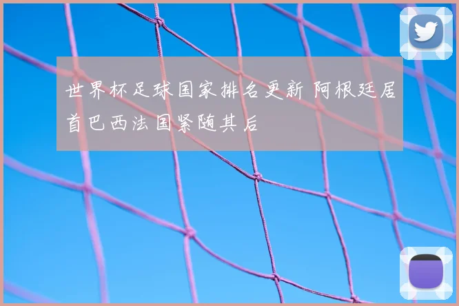 世界杯足球国家排名更新 阿根廷居首巴西法国紧随其后