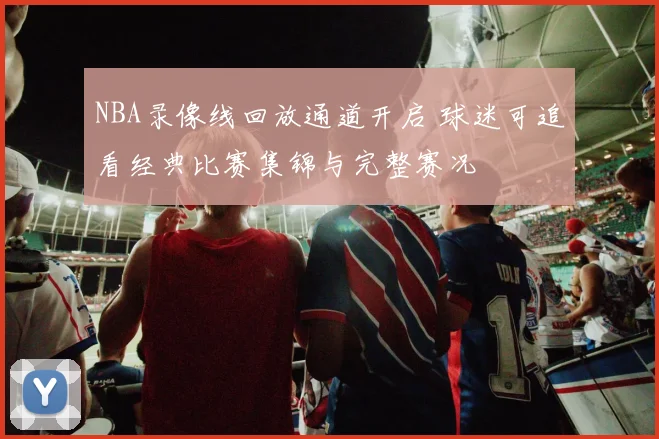 NBA录像线回放通道开启 球迷可追看经典比赛集锦与完整赛况