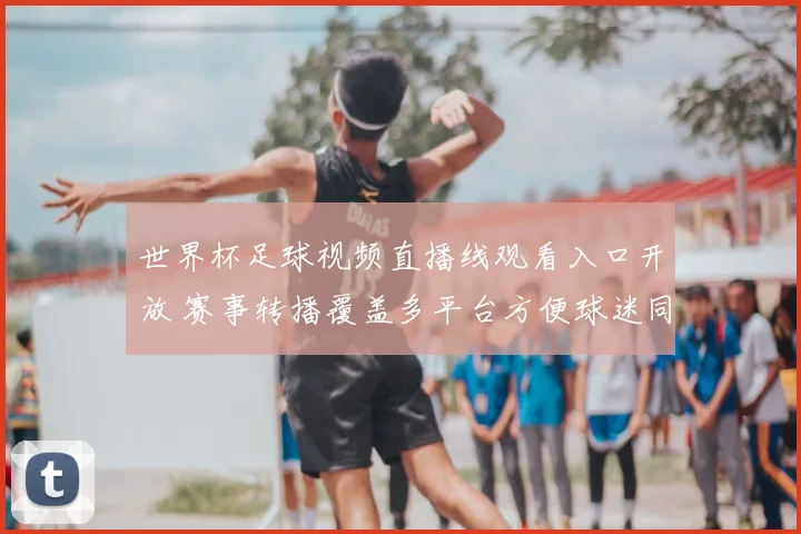 世界杯足球视频直播线观看入口开放 赛事转播覆盖多平台方便球迷同步观看