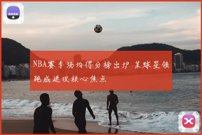 NBA赛季场均得分榜出炉 某球星领跑成进攻核心焦点