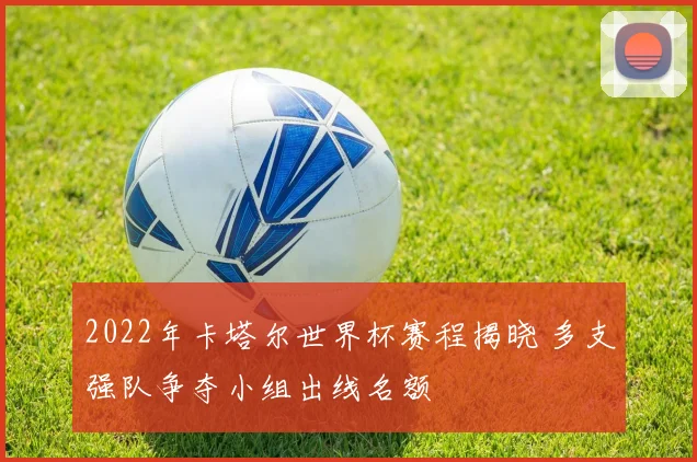 2022年卡塔尔世界杯赛程揭晓 多支强队争夺小组出线名额