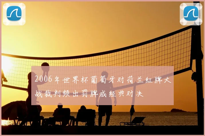 2006年世界杯葡萄牙对荷兰红牌大战裁判频出罚牌成经典对决