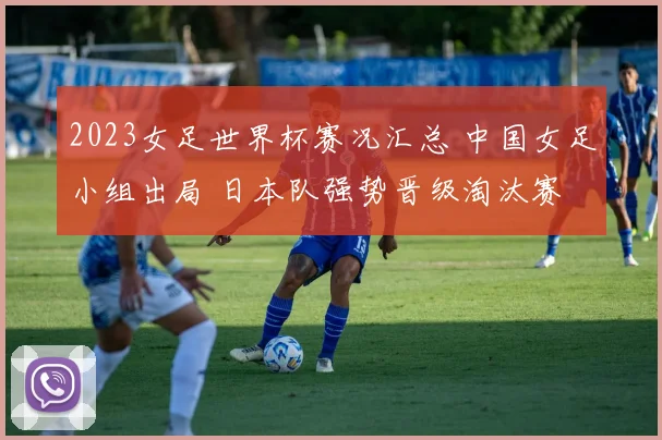 2023女足世界杯赛况汇总 中国女足小组出局 日本队强势晋级淘汰赛